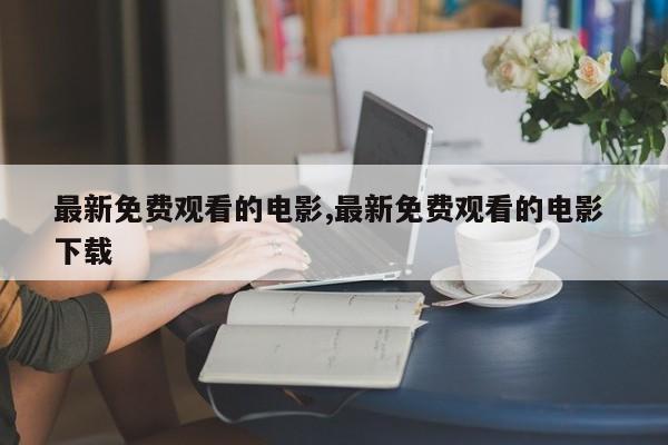 最新免费观看的电影,最新免费观看的电影 下载