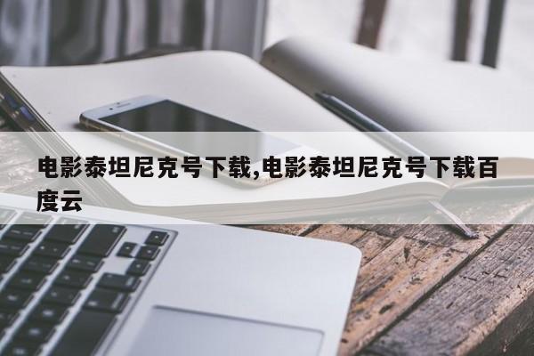 电影泰坦尼克号下载,电影泰坦尼克号下载百度云