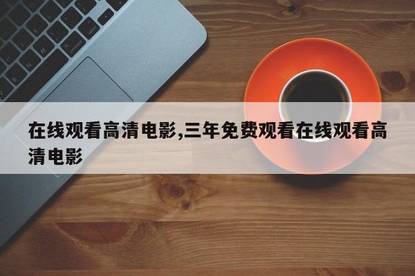 在线观看高清电影,三年免费观看在线观看高清电影