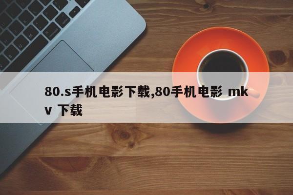 80.s手机电影下载,80手机电影 mkv 下载