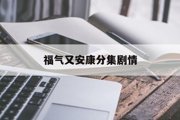 福气又安康分集剧情,福气又安康电视剧全集百度