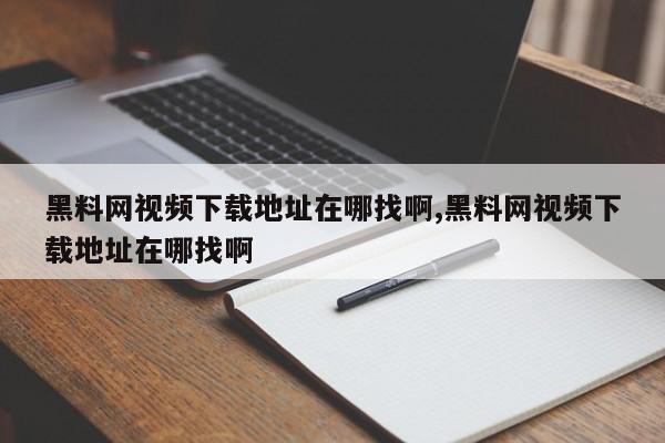 黑料网视频下载地址在哪找啊,黑料网视频下载地址在哪找啊