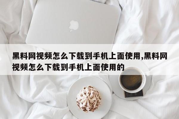 黑料网视频怎么下载到手机上面使用,黑料网视频怎么下载到手机上面使用的