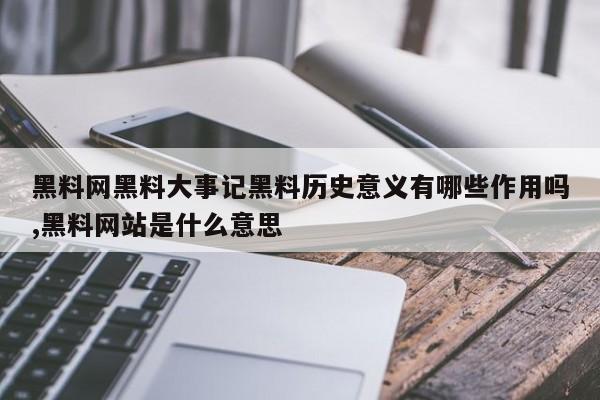 黑料网黑料大事记黑料历史意义有哪些作用吗,黑料网站是什么意思