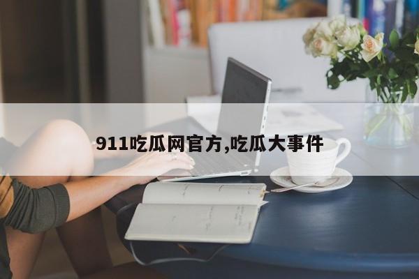 911吃瓜网官方,吃瓜大事件