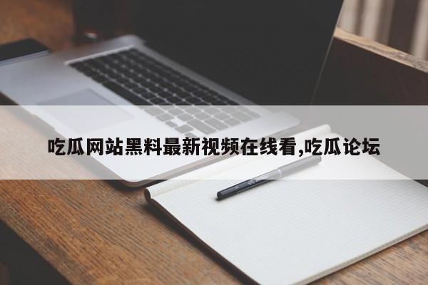 吃瓜网站黑料最新视频在线看,吃瓜论坛