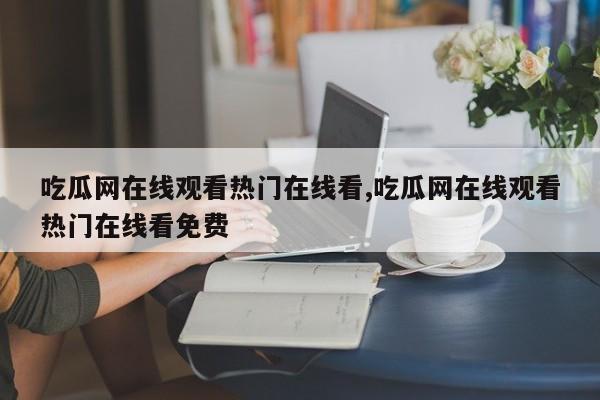 吃瓜网在线观看热门在线看,吃瓜网在线观看热门在线看免费