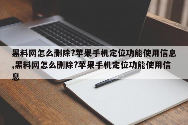 黑料网怎么删除?苹果手机定位功能使用信息,黑料网怎么删除?苹果手机定位功能使用信息