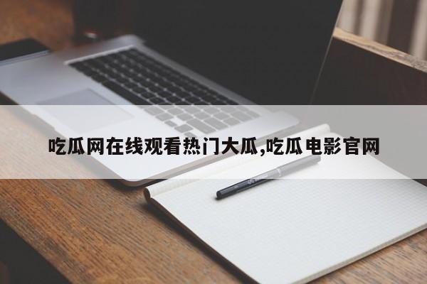 吃瓜网在线观看热门大瓜,吃瓜电影官网