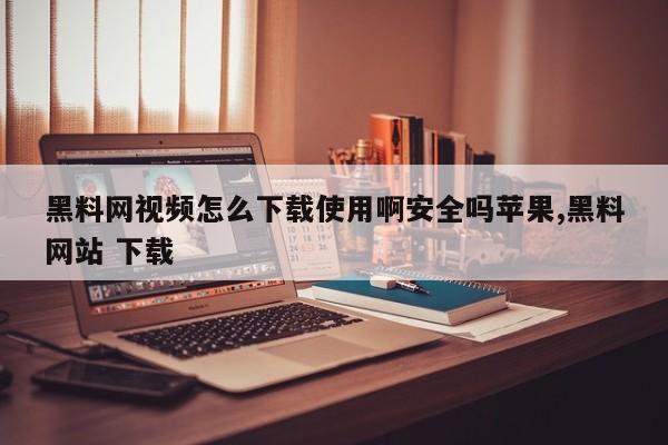 黑料网视频怎么下载使用啊安全吗苹果,黑料网站 下载