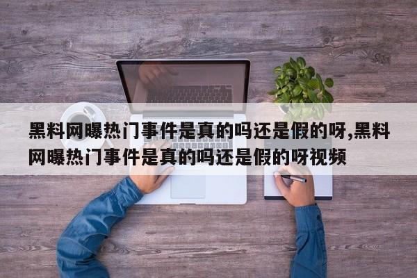 黑料网曝热门事件是真的吗还是假的呀,黑料网曝热门事件是真的吗还是假的呀视频