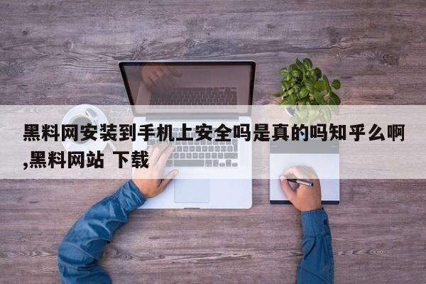 黑料网安装到手机上安全吗是真的吗知乎么啊,黑料网站 下载