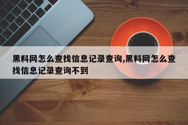 黑料网怎么查找信息记录查询,黑料网怎么查找信息记录查询不到