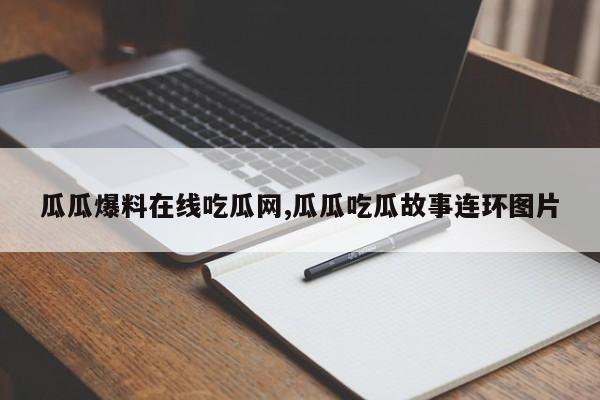 瓜瓜爆料在线吃瓜网,瓜瓜吃瓜故事连环图片