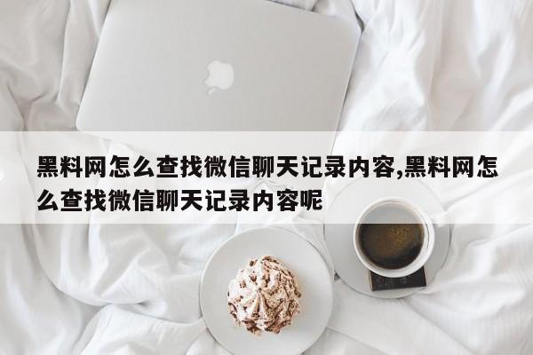 黑料网怎么查找微信聊天记录内容,黑料网怎么查找微信聊天记录内容呢