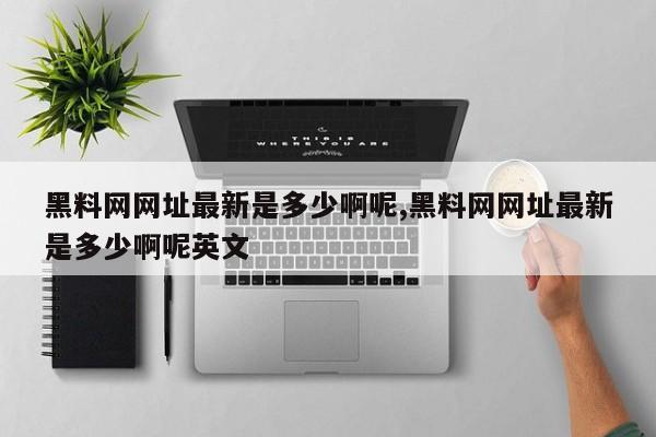 黑料网网址最新是多少啊呢,黑料网网址最新是多少啊呢英文