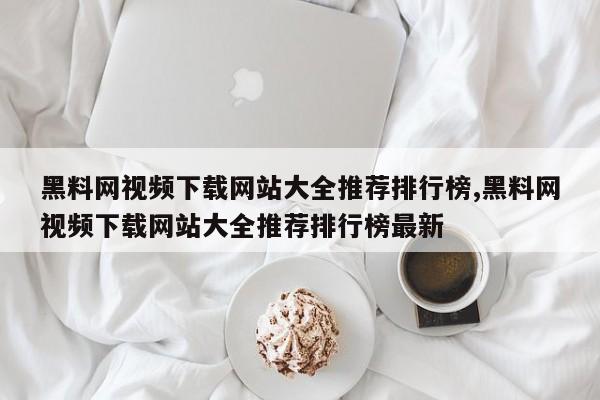 黑料网视频下载网站大全推荐排行榜,黑料网视频下载网站大全推荐排行榜最新