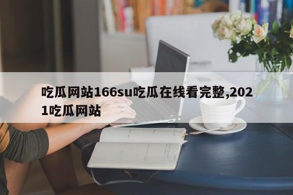 吃瓜网站166su吃瓜在线看完整,2021吃瓜网站