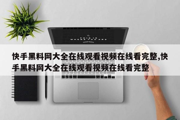 快手黑料网大全在线观看视频在线看完整,快手黑料网大全在线观看视频在线看完整