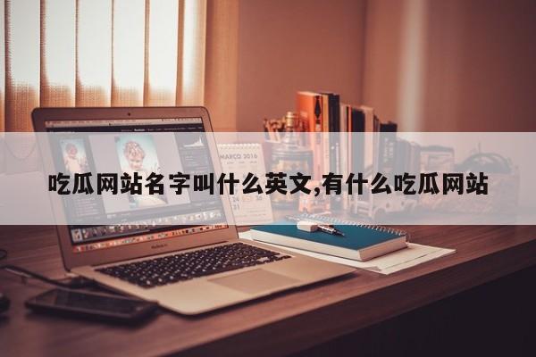 吃瓜网站名字叫什么英文,有什么吃瓜网站