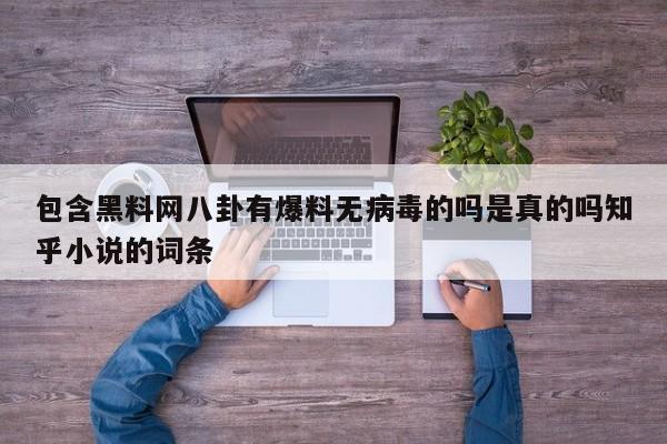包含黑料网八卦有爆料无病毒的吗是真的吗知乎小说的词条