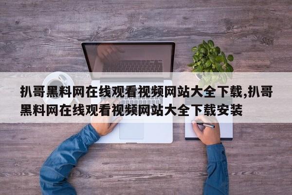 扒哥黑料网在线观看视频网站大全下载,扒哥黑料网在线观看视频网站大全下载安装