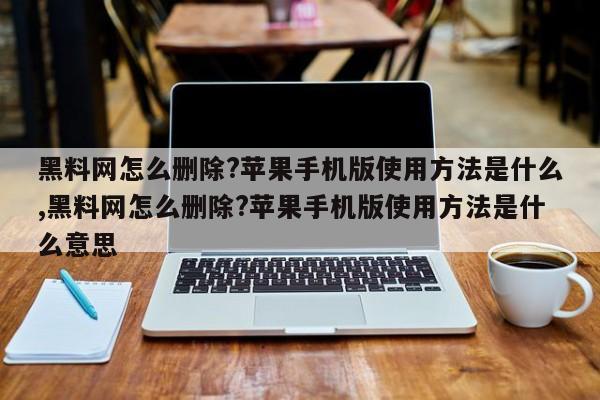 黑料网怎么删除?苹果手机版使用方法是什么,黑料网怎么删除?苹果手机版使用方法是什么意思