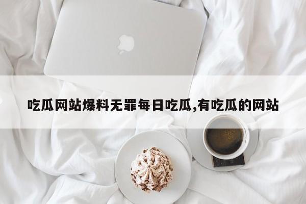 吃瓜网站爆料无罪每日吃瓜,有吃瓜的网站