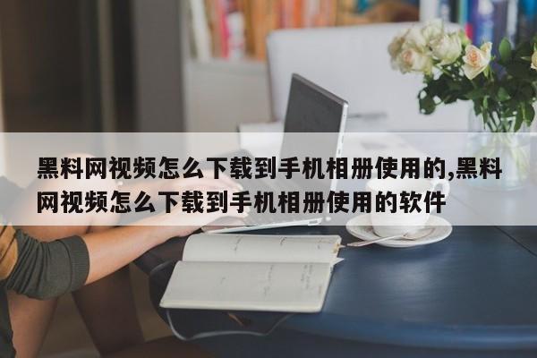 黑料网视频怎么下载到手机相册使用的,黑料网视频怎么下载到手机相册使用的软件
