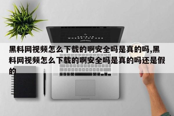 黑料网视频怎么下载的啊安全吗是真的吗,黑料网视频怎么下载的啊安全吗是真的吗还是假的