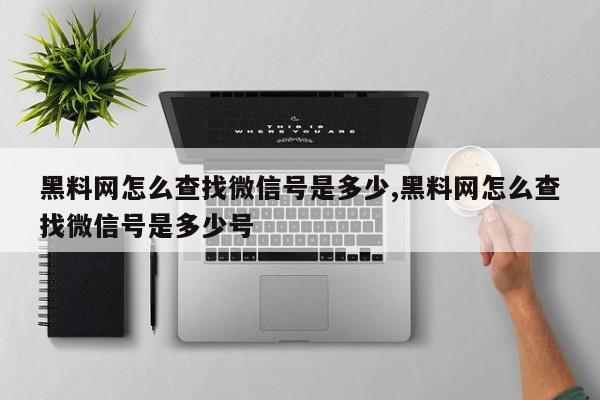 黑料网怎么查找微信号是多少,黑料网怎么查找微信号是多少号