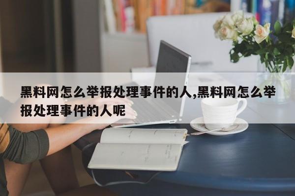 黑料网怎么举报处理事件的人,黑料网怎么举报处理事件的人呢