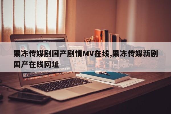 果冻传媒剧国产剧情MV在线,果冻传媒新剧国产在线网址