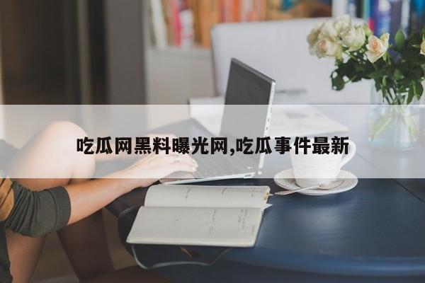 吃瓜网黑料曝光网,吃瓜事件最新