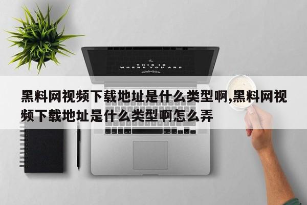 黑料网视频下载地址是什么类型啊,黑料网视频下载地址是什么类型啊怎么弄