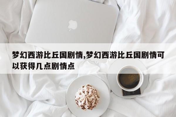 梦幻西游比丘国剧情,梦幻西游比丘国剧情可以获得几点剧情点