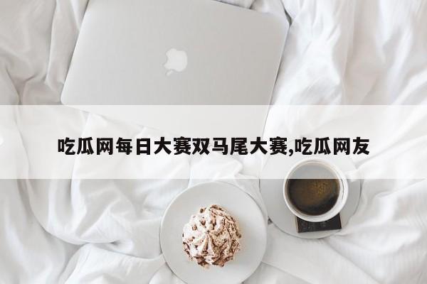 吃瓜网每日大赛双马尾大赛,吃瓜网友
