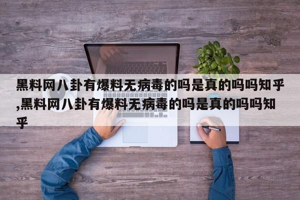 黑料网八卦有爆料无病毒的吗是真的吗吗知乎,黑料网八卦有爆料无病毒的吗是真的吗吗知乎