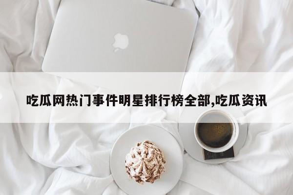吃瓜网热门事件明星排行榜全部,吃瓜资讯