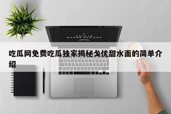 吃瓜网免费吃瓜独家揭秘戈优甜水面的简单介绍