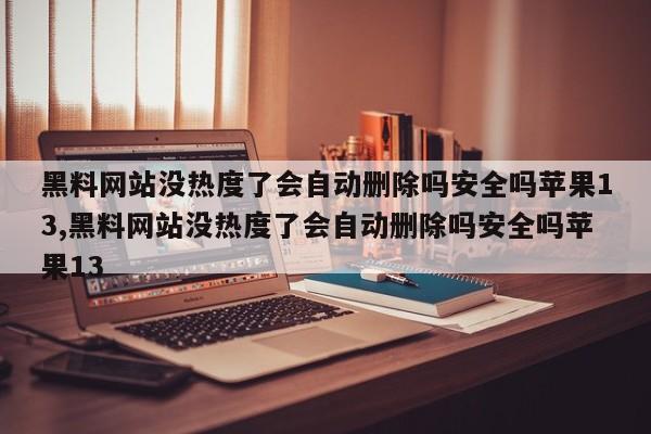 黑料网站没热度了会自动删除吗安全吗苹果13,黑料网站没热度了会自动删除吗安全吗苹果13